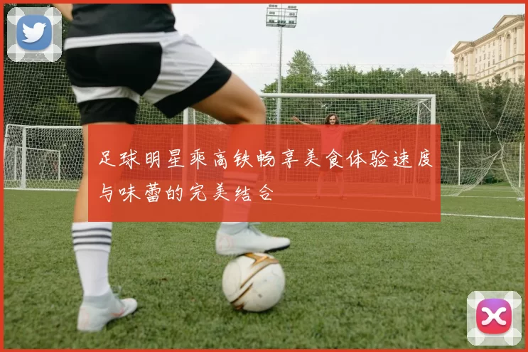 足球明星乘高铁畅享美食体验速度与味蕾的完美结合