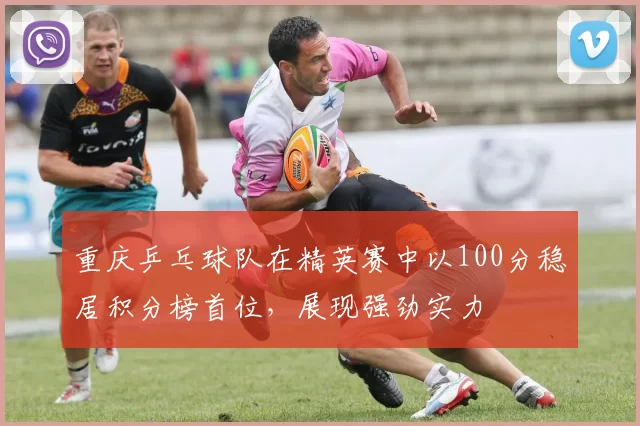 重庆乒乓球队在精英赛中以100分稳居积分榜首位，展现强劲实力