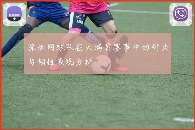 深圳网球队在大满贯赛事中的耐力与韧性表现分析