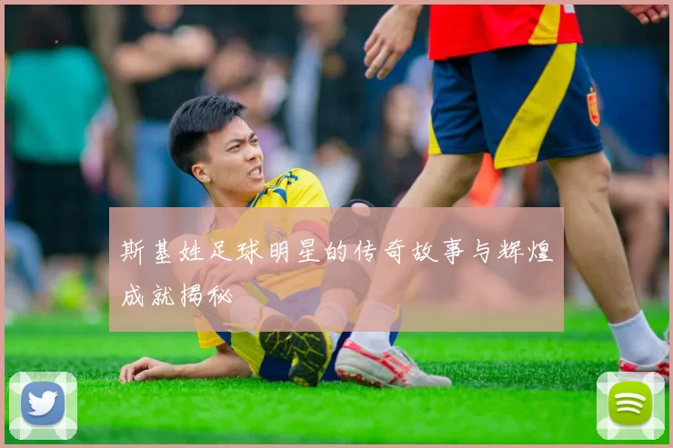 斯基姓足球明星的传奇故事与辉煌成就揭秘