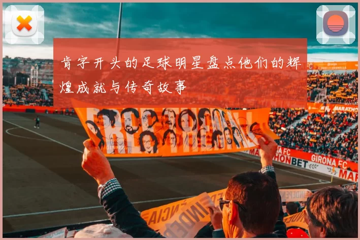 肯字开头的足球明星盘点他们的辉煌成就与传奇故事