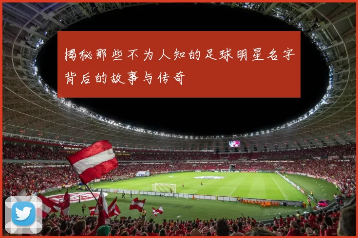 揭秘那些不为人知的足球明星名字背后的故事与传奇
