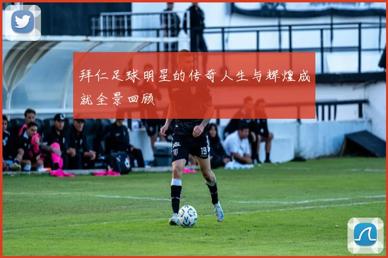 拜仁足球明星的传奇人生与辉煌成就全景回顾