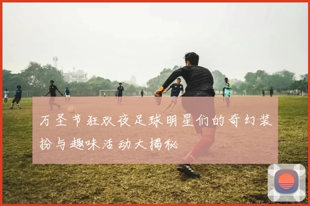 万圣节狂欢夜足球明星们的奇幻装扮与趣味活动大揭秘