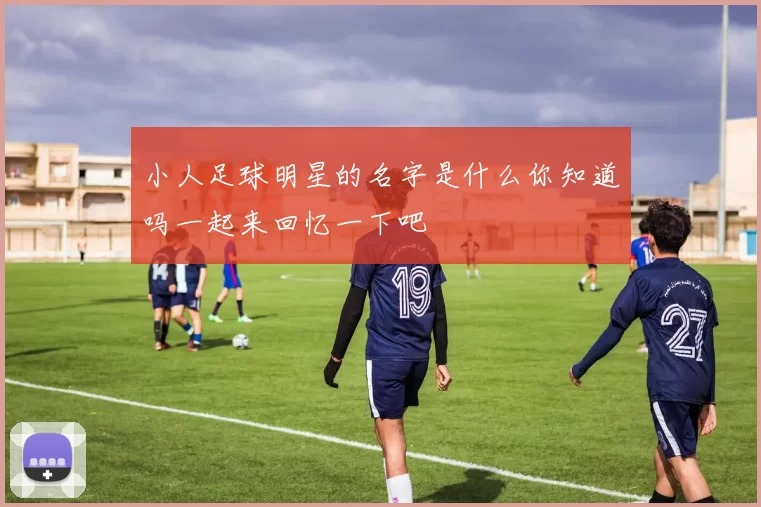 小人足球明星的名字是什么你知道吗一起来回忆一下吧