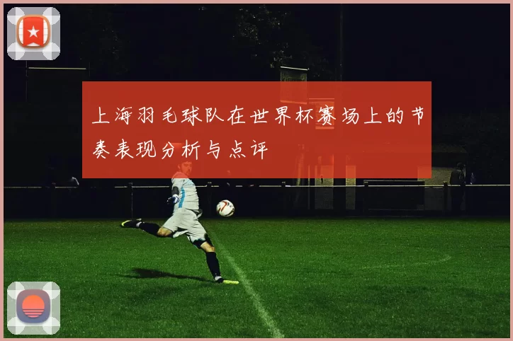 上海羽毛球队在世界杯赛场上的节奏表现分析与点评