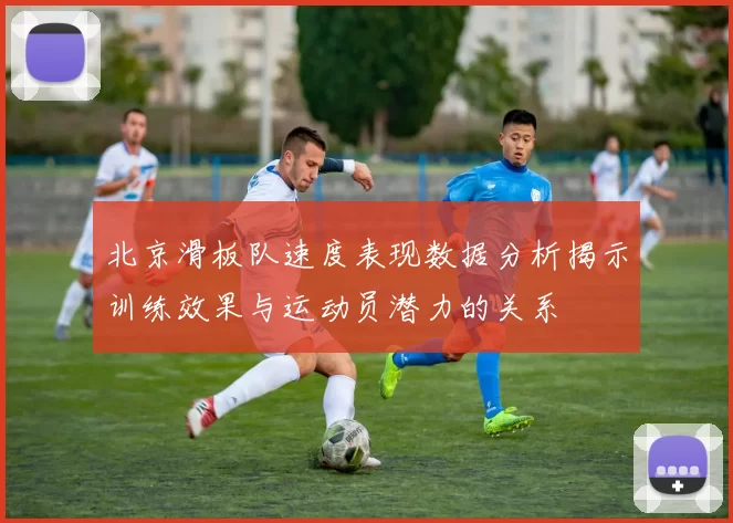 北京滑板队速度表现数据分析揭示训练效果与运动员潜力的关系