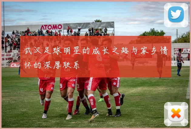 武汉足球明星的成长之路与家乡情怀的深厚联系