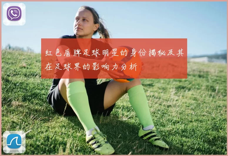 红色盾牌足球明星的身份揭秘及其在足球界的影响力分析