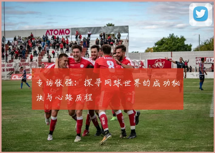 专访张强：探寻网球世界的成功秘诀与心路历程