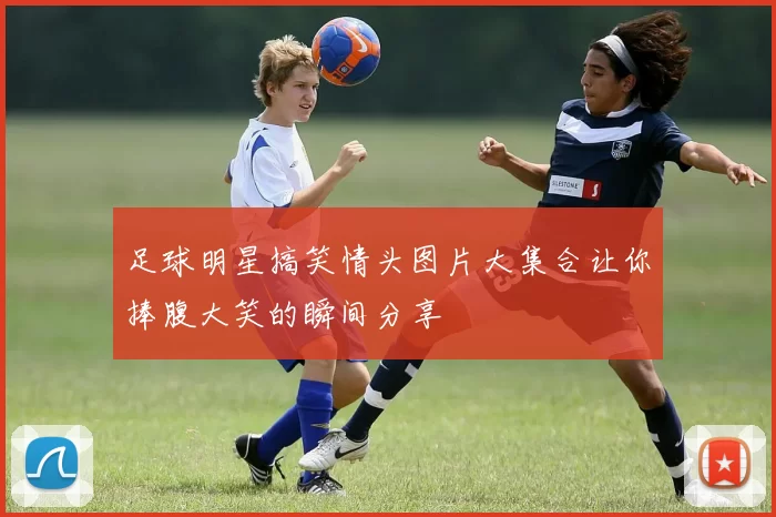 足球明星搞笑情头图片大集合让你捧腹大笑的瞬间分享
