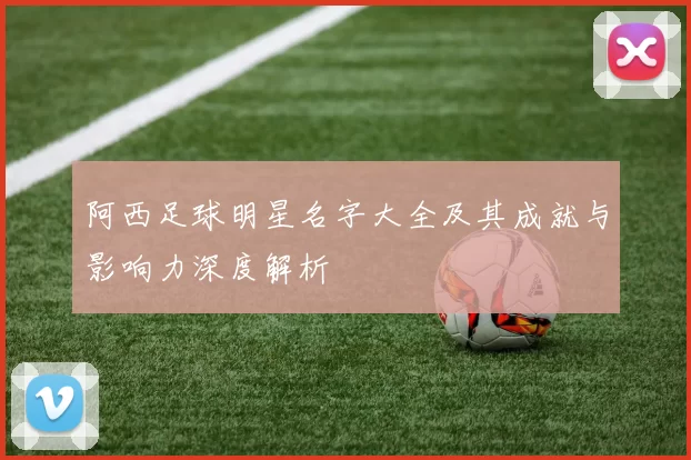 阿西足球明星名字大全及其成就与影响力深度解析