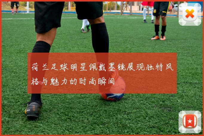 荷兰足球明星佩戴墨镜展现独特风格与魅力的时尚瞬间