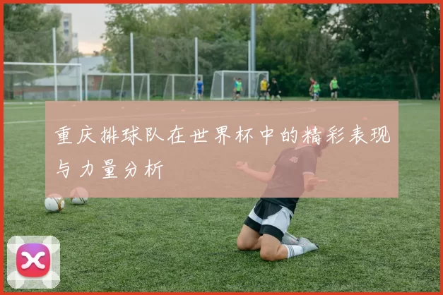 重庆排球队在世界杯中的精彩表现与力量分析