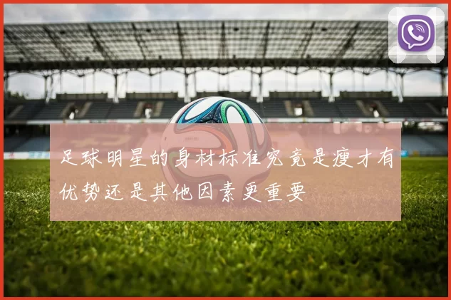 足球明星的身材标准究竟是瘦才有优势还是其他因素更重要