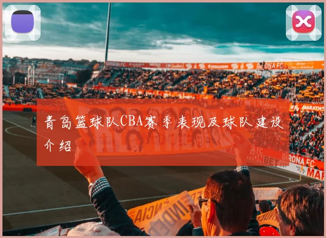 青岛篮球队CBA赛季表现及球队建设介绍