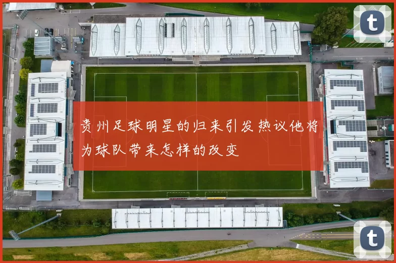 贵州足球明星的归来引发热议他将为球队带来怎样的改变