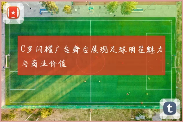 C罗闪耀广告舞台展现足球明星魅力与商业价值