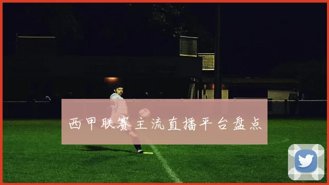 西甲联赛主流直播平台盘点