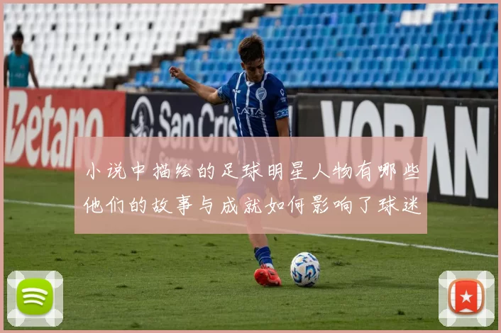 小说中描绘的足球明星人物有哪些他们的故事与成就如何影响了球迷和读者