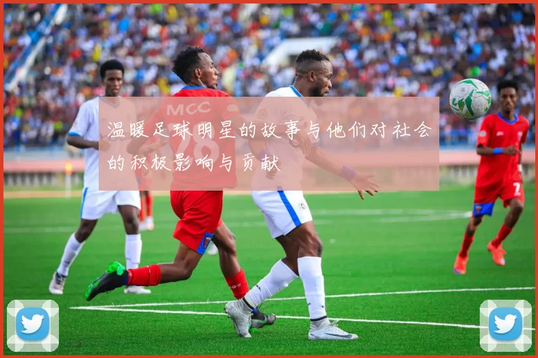 温暖足球明星的故事与他们对社会的积极影响与贡献