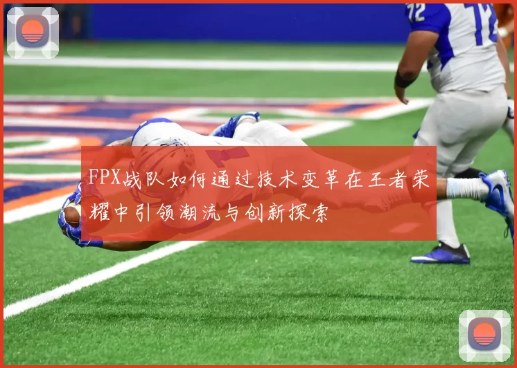 FPX战队如何通过技术变革在王者荣耀中引领潮流与创新探索