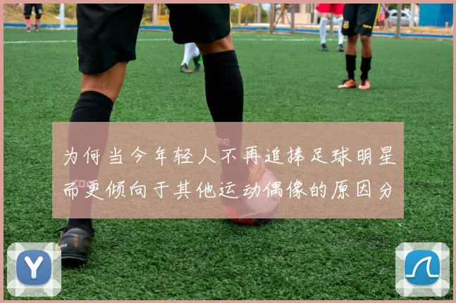 为何当今年轻人不再追捧足球明星而更倾向于其他运动偶像的原因分析