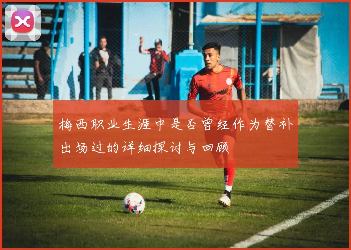梅西职业生涯中是否曾经作为替补出场过的详细探讨与回顾