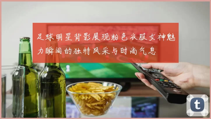 足球明星背影展现粉色衣服女神魅力瞬间的独特风采与时尚气息