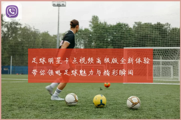 足球明星卡点视频高级版全新体验带你领略足球魅力与精彩瞬间