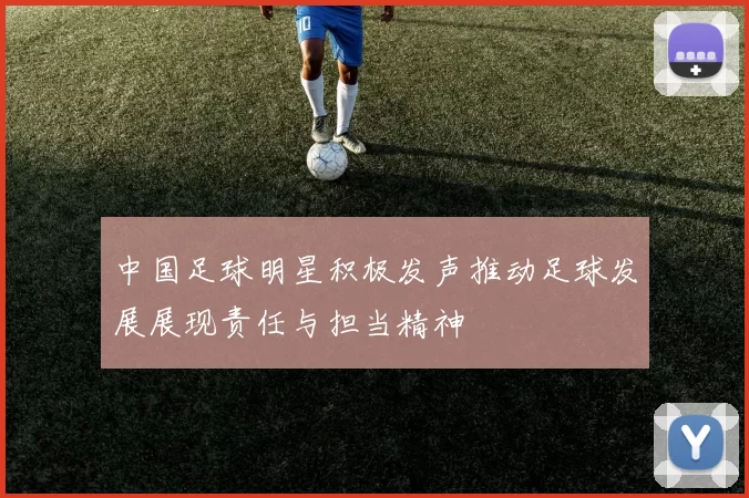 中国足球明星积极发声推动足球发展展现责任与担当精神