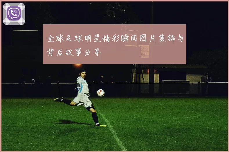 全球足球明星精彩瞬间图片集锦与背后故事分享