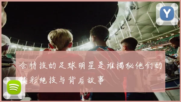 会特技的足球明星是谁揭秘他们的精彩绝技与背后故事