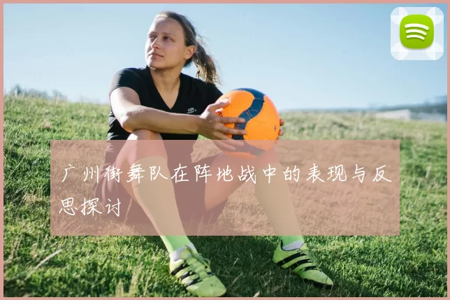 广州街舞队在阵地战中的表现与反思探讨