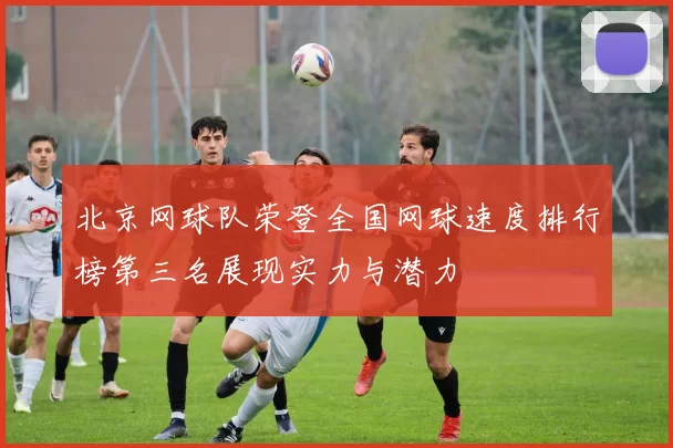 北京网球队荣登全国网球速度排行榜第三名展现实力与潜力