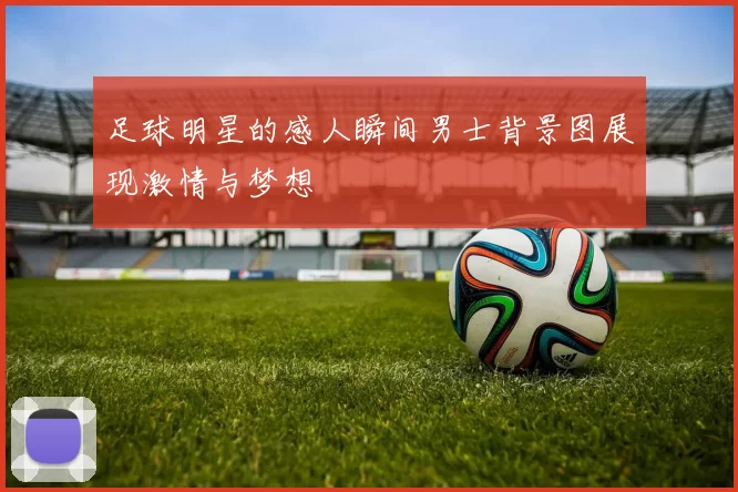 足球明星的感人瞬间男士背景图展现激情与梦想