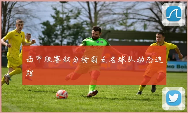 西甲联赛积分榜前五名球队动态追踪