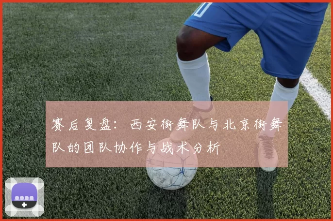 赛后复盘：西安街舞队与北京街舞队的团队协作与战术分析