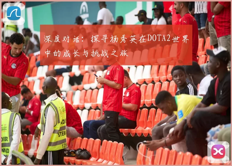 深度对话：探寻杨秀英在DOTA2世界中的成长与挑战之旅