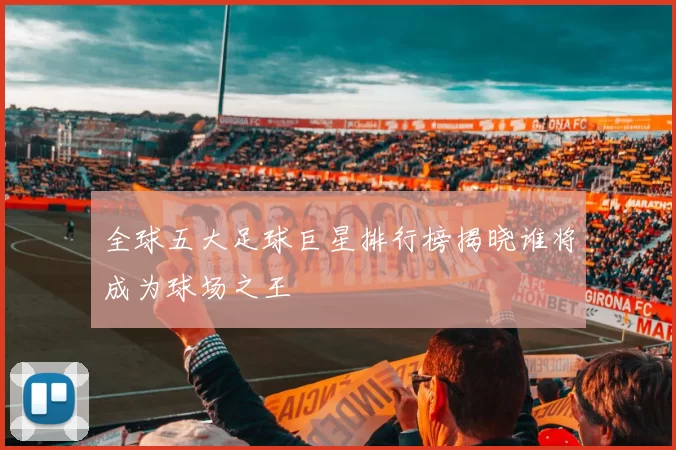 全球五大足球巨星排行榜揭晓谁将成为球场之王