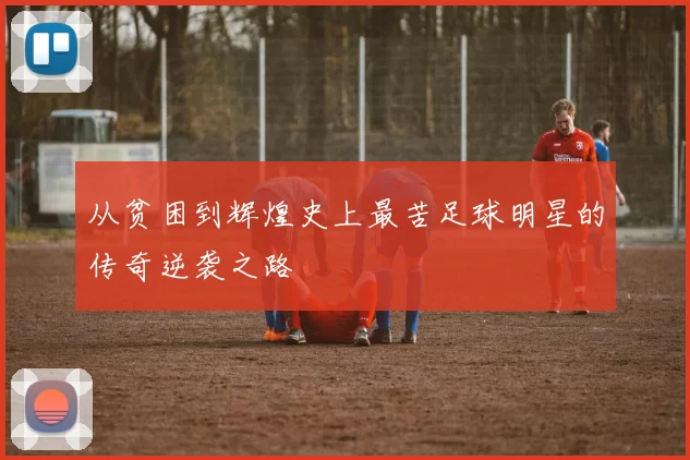 从贫困到辉煌史上最苦足球明星的传奇逆袭之路
