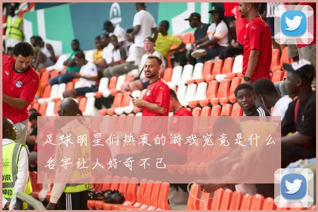 足球明星们热衷的游戏究竟是什么名字让人好奇不已