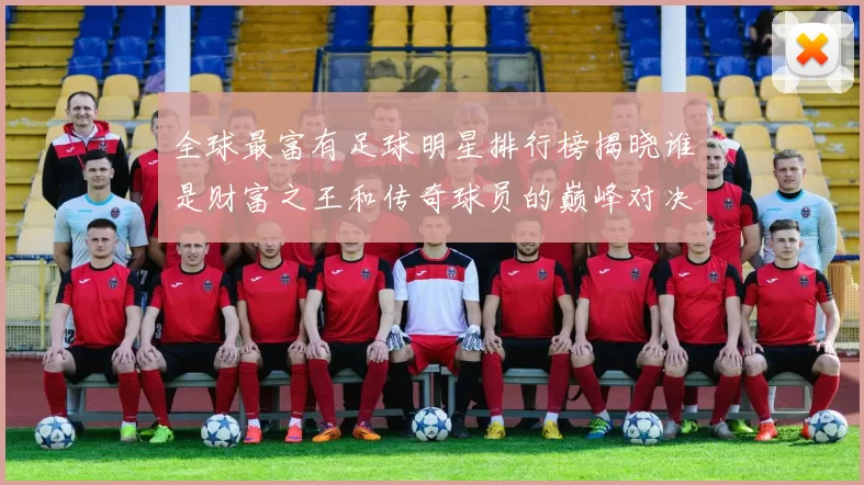 全球最富有足球明星排行榜揭晓谁是财富之王和传奇球员的巅峰对决