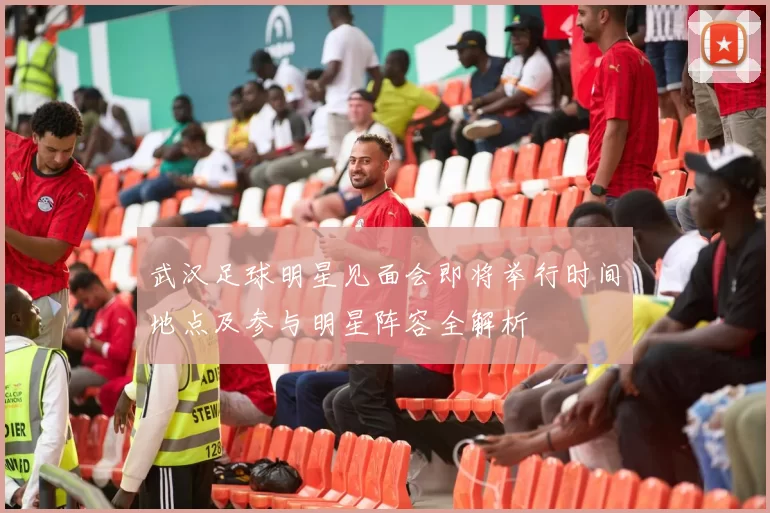 武汉足球明星见面会即将举行时间地点及参与明星阵容全解析