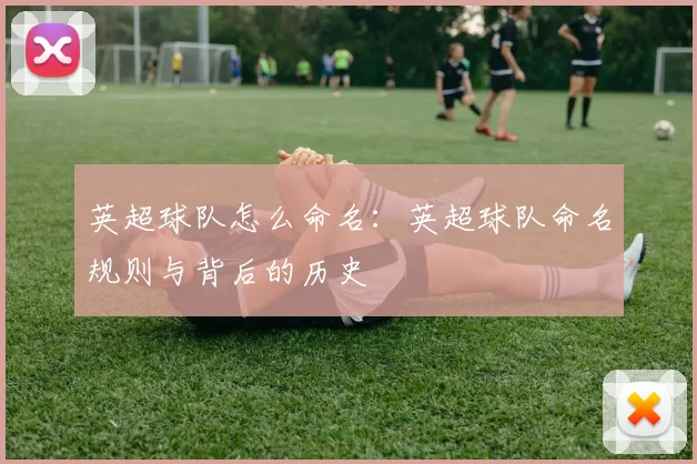 英超球队怎么命名：英超球队命名规则与背后的历史