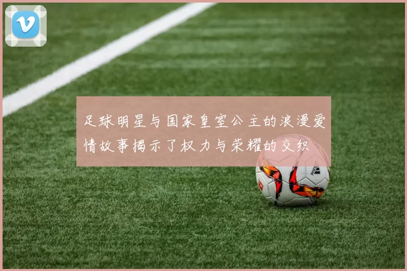 足球明星与国家皇室公主的浪漫爱情故事揭示了权力与荣耀的交织