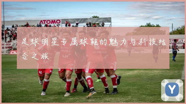 足球明星专属球鞋的魅力与科技结合之旅