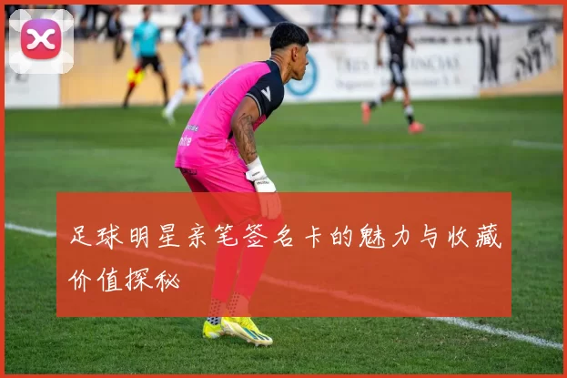 足球明星亲笔签名卡的魅力与收藏价值探秘
