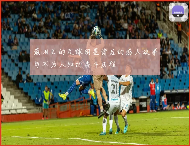 最泪目的足球明星背后的感人故事与不为人知的奋斗历程