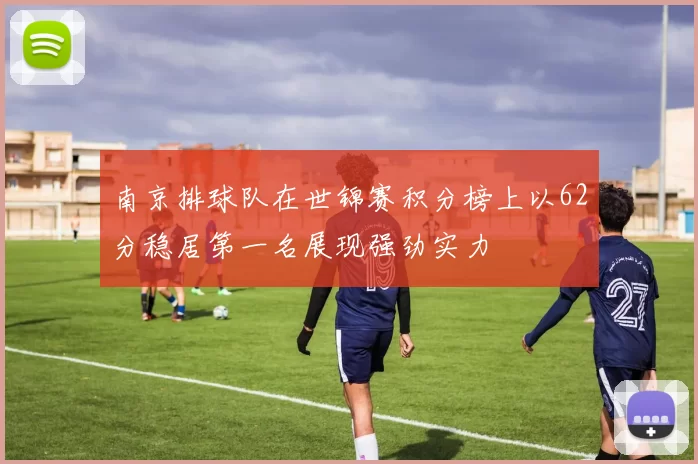南京排球队在世锦赛积分榜上以62分稳居第一名展现强劲实力